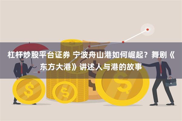 杠杆炒股平台证券 宁波舟山港如何崛起？舞剧《东方大港》讲述人与港的故事