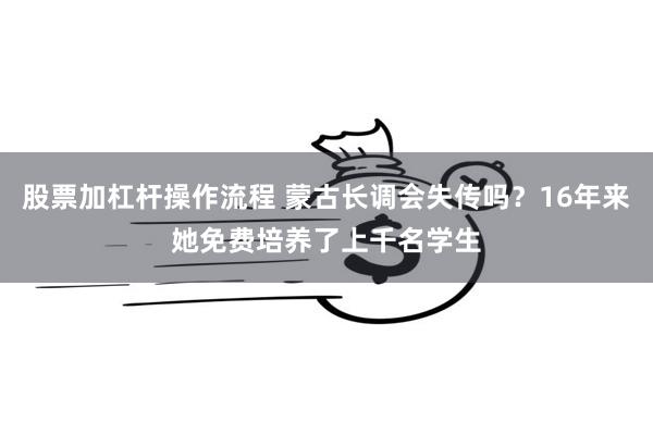 股票加杠杆操作流程 蒙古长调会失传吗？16年来她免费培养了上千名学生