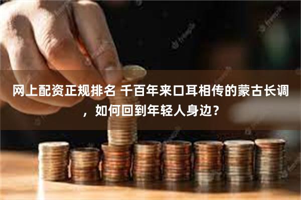 网上配资正规排名 千百年来口耳相传的蒙古长调，如何回到年轻人身边？