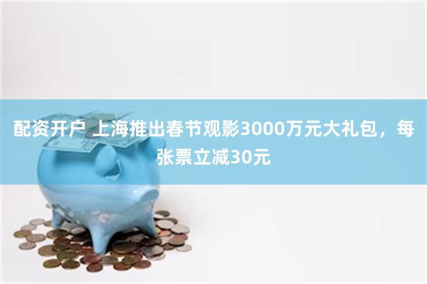 配资开户 上海推出春节观影3000万元大礼包，每张票立减30元