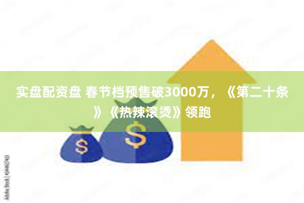 实盘配资盘 春节档预售破3000万，《第二十条》《热辣滚烫》领跑