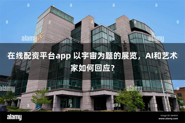 在线配资平台app 以宇宙为题的展览，AI和艺术家如何回应？