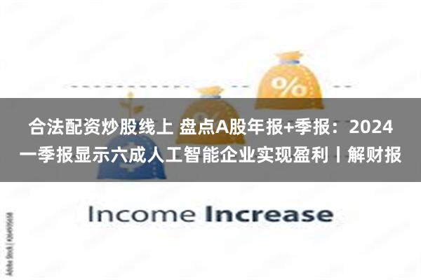 合法配资炒股线上 盘点A股年报+季报：2024一季报显示六成人工智能企业实现盈利丨解财报