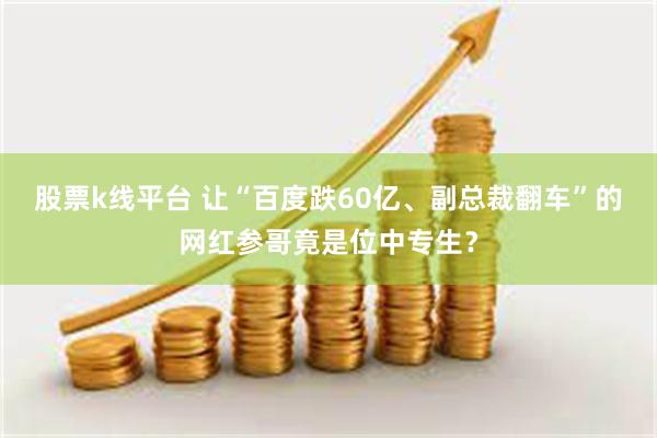 股票k线平台 让“百度跌60亿、副总裁翻车”的网红参哥竟是位中专生？