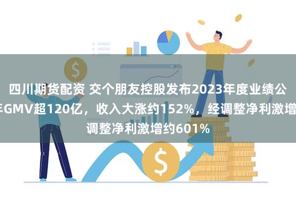 四川期货配资 交个朋友控股发布2023年度业绩公告：全年GMV超120亿，收入大涨约152%，经调整净利激增约601%