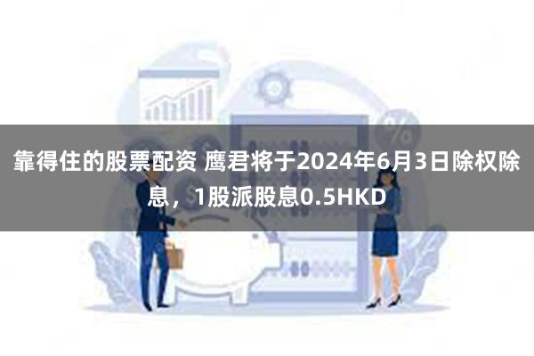 靠得住的股票配资 鹰君将于2024年6月3日除权除息，1股派股息0.5HKD