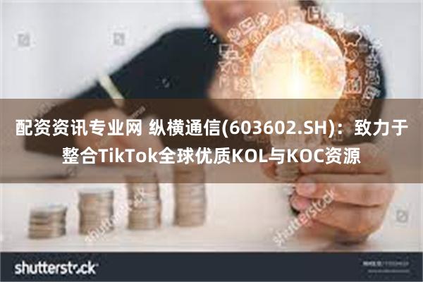 配资资讯专业网 纵横通信(603602.SH)：致力于整合TikTok全球优质KOL与KOC资源