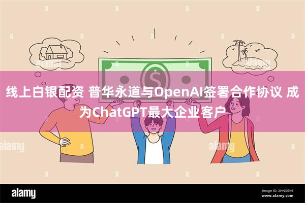 线上白银配资 普华永道与OpenAI签署合作协议 成为ChatGPT最大企业客户