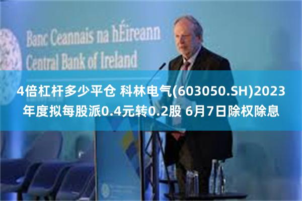 4倍杠杆多少平仓 科林电气(603050.SH)2023年度拟每股派0.4元转0.2股 6月7日除权除息