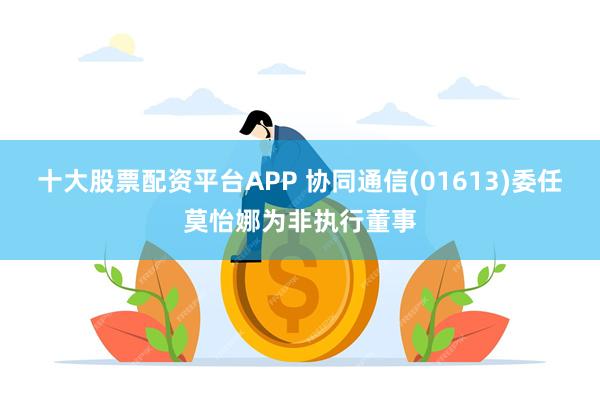 十大股票配资平台APP 协同通信(01613)委任莫怡娜为非执行董事