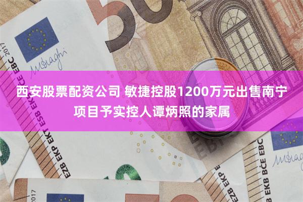 西安股票配资公司 敏捷控股1200万元出售南宁项目予实控人谭炳照的家属