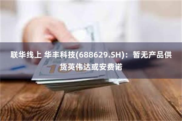 联华线上 华丰科技(688629.SH)：暂无产品供货英伟达或安费诺