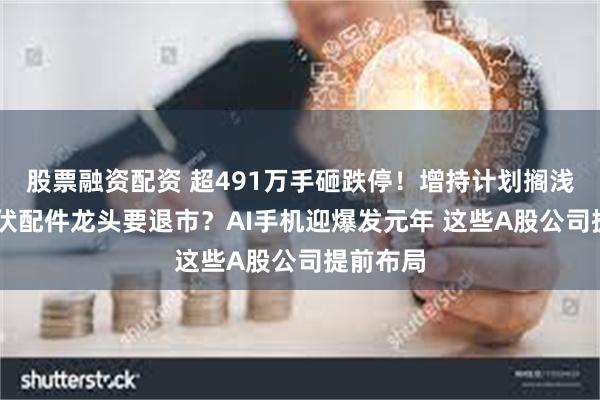 股票融资配资 超491万手砸跌停！增持计划搁浅 昔日光伏配件龙头要退市？AI手机迎爆发元年 这些A股公司提前布局