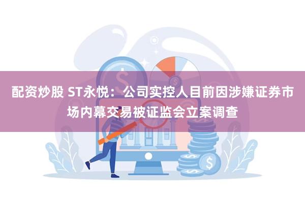 配资炒股 ST永悦：公司实控人目前因涉嫌证券市场内幕交易被证监会立案调查