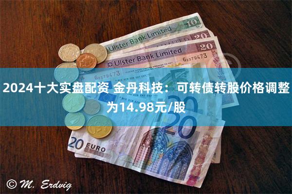 2024十大实盘配资 金丹科技：可转债转股价格调整为14.98元/股