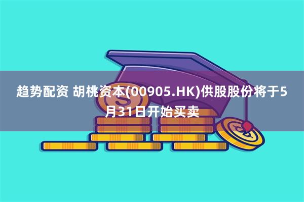 趋势配资 胡桃资本(00905.HK)供股股份将于5月31日开始买卖