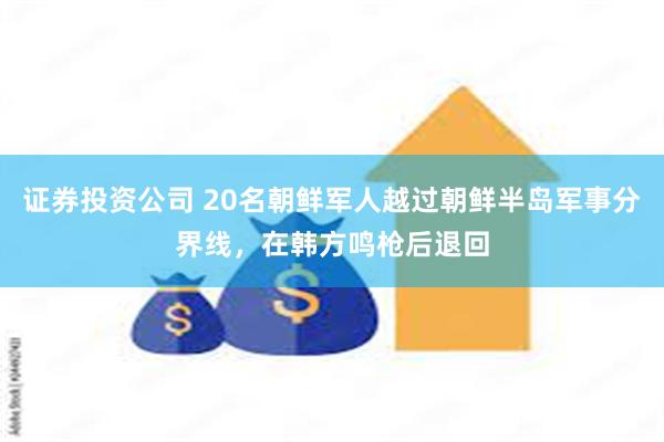 证券投资公司 20名朝鲜军人越过朝鲜半岛军事分界线，在韩方鸣枪后退回