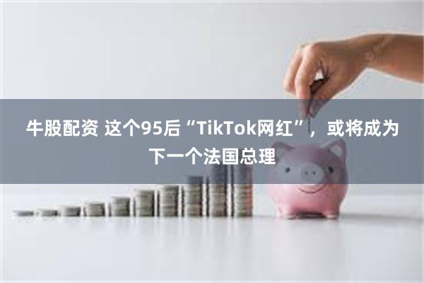 牛股配资 这个95后“TikTok网红”，或将成为下一个法国总理