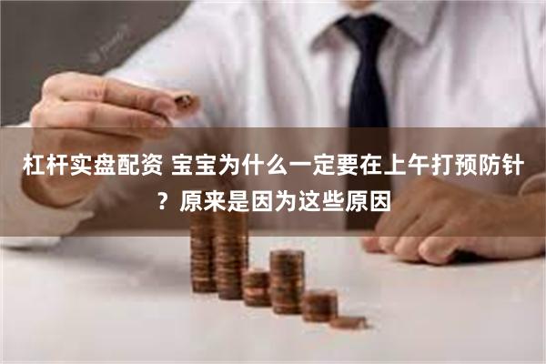 杠杆实盘配资 宝宝为什么一定要在上午打预防针？原来是因为这些原因