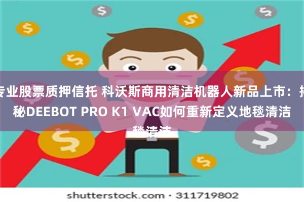 专业股票质押信托 科沃斯商用清洁机器人新品上市：揭秘DEEBOT PRO K1 VAC如何重新定义地毯清洁