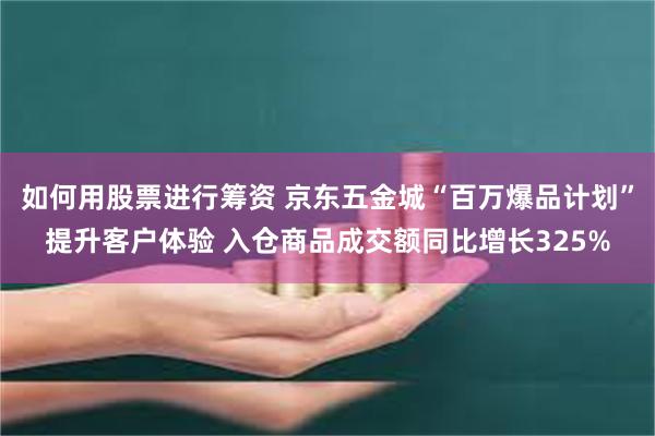 如何用股票进行筹资 京东五金城“百万爆品计划”提升客户体验 入仓商品成交额同比增长325%