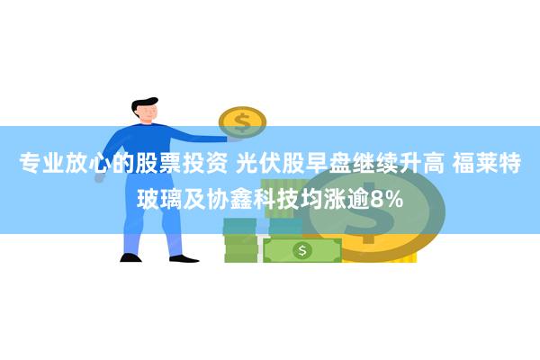 专业放心的股票投资 光伏股早盘继续升高 福莱特玻璃及协鑫科技均涨逾8%