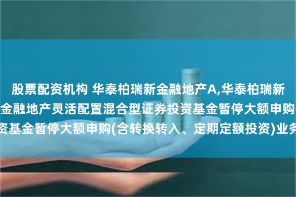 股票配资机构 华泰柏瑞新金融地产A,华泰柏瑞新金融地产C: 华泰柏瑞新金融地产灵活配置混合型证券投资基金暂停大额申购(含转换转入、定期定额投资)业务的公告