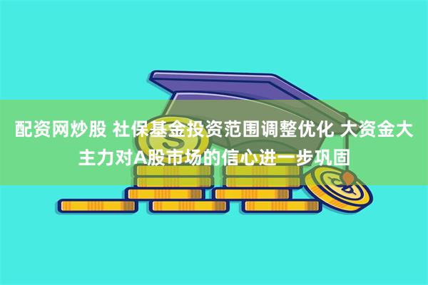 配资网炒股 社保基金投资范围调整优化 大资金大主力对A股市场的信心进一步巩固