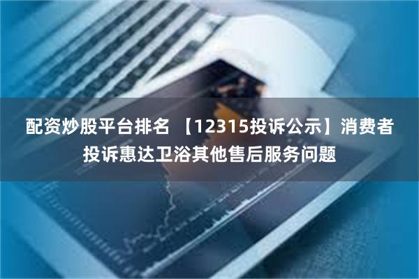 配资炒股平台排名 【12315投诉公示】消费者投诉惠达卫浴其他售后服务问题