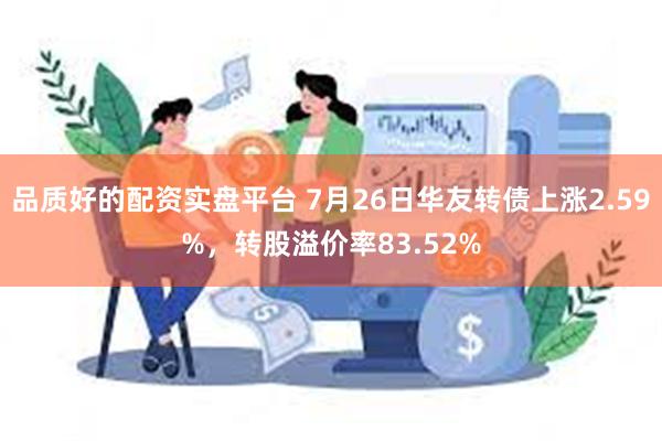 品质好的配资实盘平台 7月26日华友转债上涨2.59%，转股溢价率83.52%