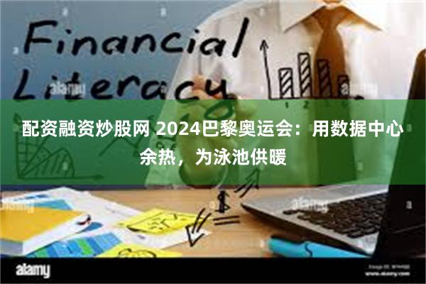 配资融资炒股网 2024巴黎奥运会：用数据中心余热，为泳池供暖