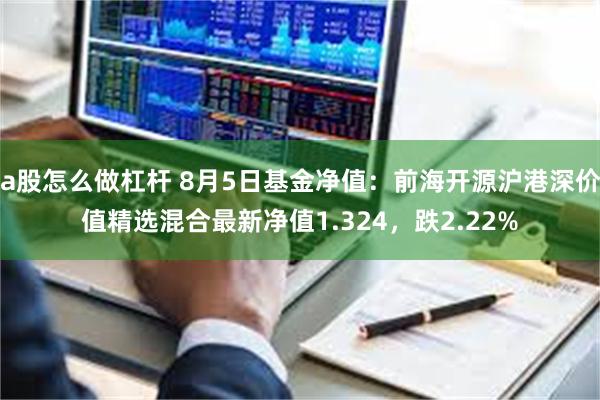 a股怎么做杠杆 8月5日基金净值：前海开源沪港深价值精选混合最新净值1.324，跌2.22%