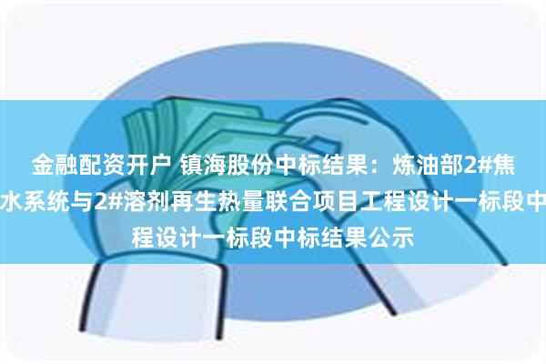 金融配资开户 镇海股份中标结果：炼油部2#焦化低温热媒水系统与2#溶剂再生热量联合项目工程设计一标段中标结果公示