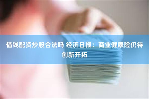 借钱配资炒股合法吗 经济日报：商业健康险仍待创新开拓