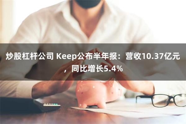 炒股杠杆公司 Keep公布半年报：营收10.37亿元，同比增长5.4%