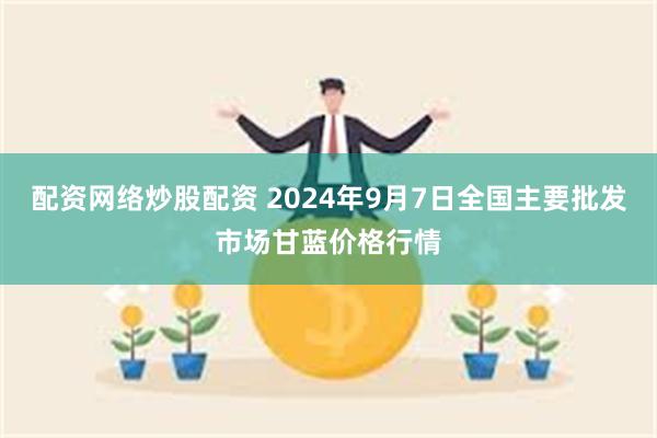 配资网络炒股配资 2024年9月7日全国主要批发市场甘蓝价格行情