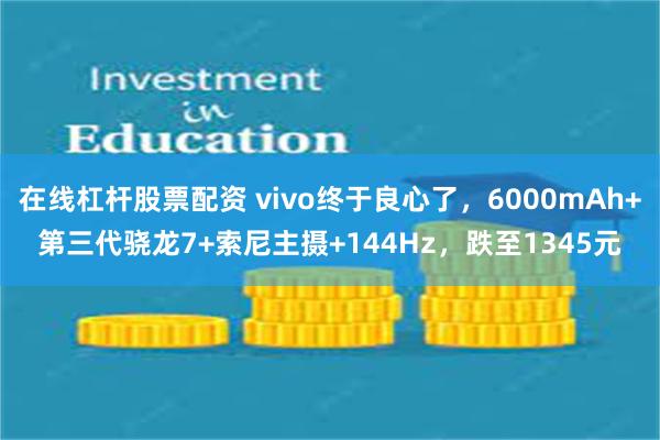 在线杠杆股票配资 vivo终于良心了，6000mAh+第三代骁龙7+索尼主摄+144Hz，跌至1345元