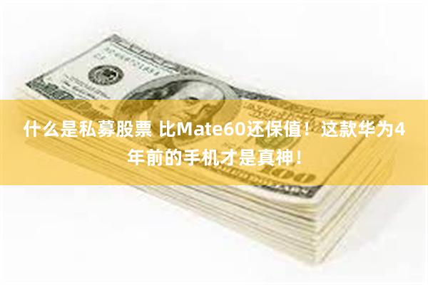 什么是私募股票 比Mate60还保值！这款华为4年前的手机才是真神！