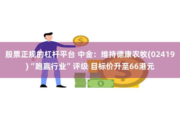 股票正规的杠杆平台 中金：维持德康农牧(02419)“跑赢行业”评级 目标价升至66港元