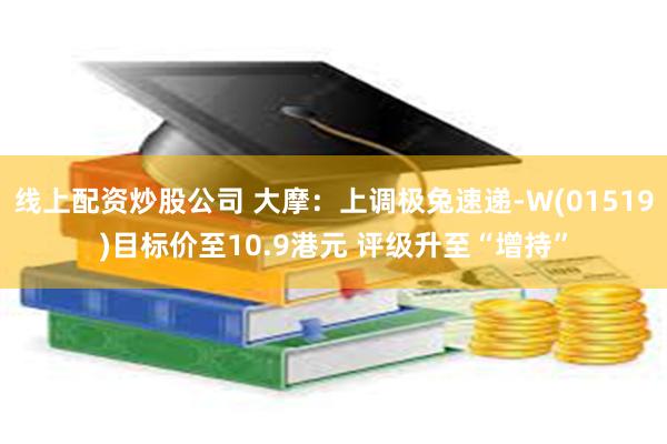 线上配资炒股公司 大摩：上调极兔速递-W(01519)目标价至10.9港元 评级升至“增持”