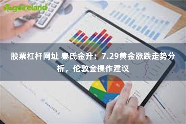 股票杠杆网址 秦氏金升：7.29黄金涨跌走势分析，伦敦金操作建议