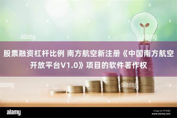 股票融资杠杆比例 南方航空新注册《中国南方航空开放平台V1.0》项目的软件著作权