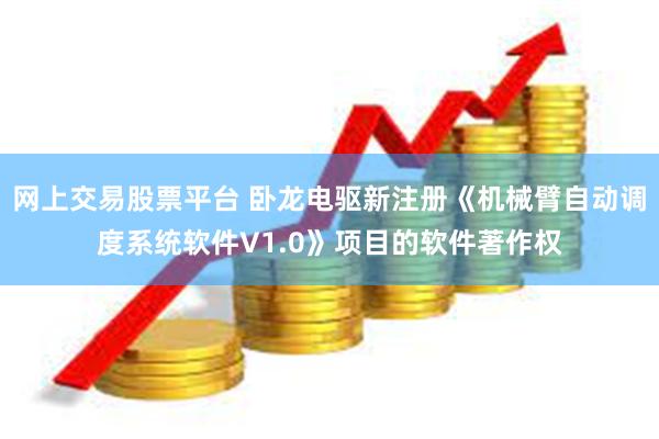 网上交易股票平台 卧龙电驱新注册《机械臂自动调度系统软件V1.0》项目的软件著作权