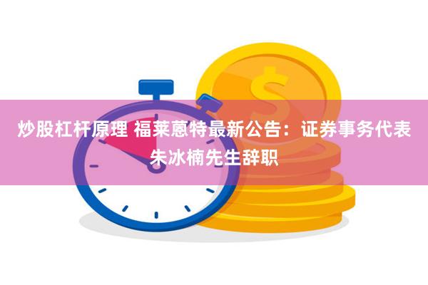 炒股杠杆原理 福莱蒽特最新公告：证券事务代表朱冰楠先生辞职