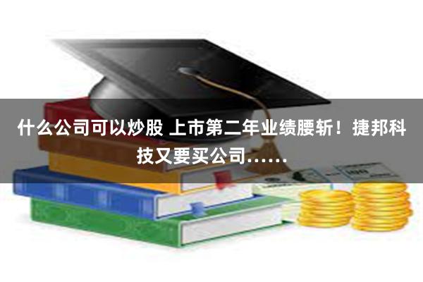 什么公司可以炒股 上市第二年业绩腰斩！捷邦科技又要买公司……