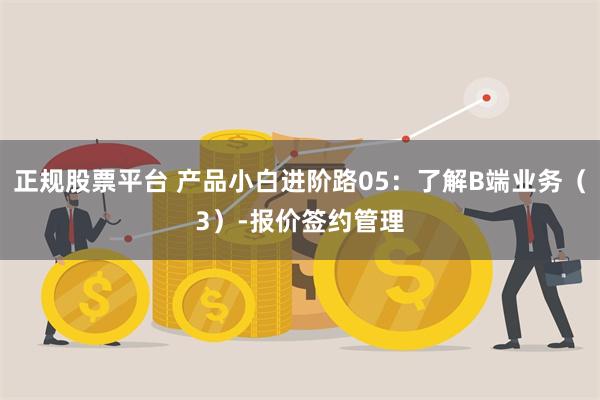 正规股票平台 产品小白进阶路05：了解B端业务（3）-报价签约管理