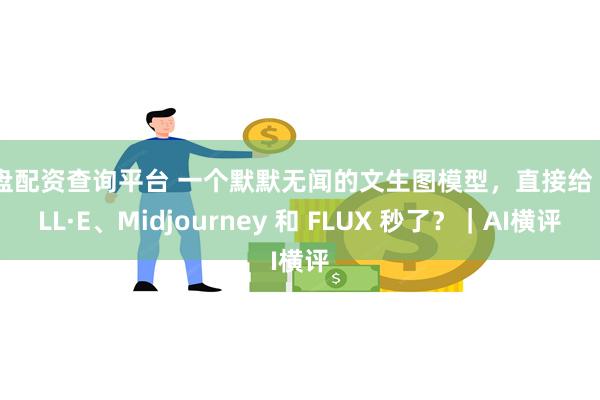 实盘配资查询平台 一个默默无闻的文生图模型，直接给 DALL·E、Midjourney 和 FLUX 秒了？｜AI横评