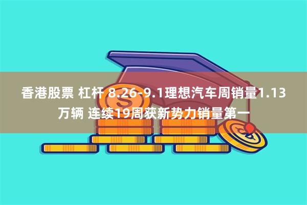 香港股票 杠杆 8.26-9.1理想汽车周销量1.13万辆 连续19周获新势力销量第一