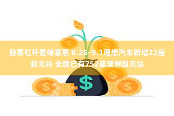 股票杠杆是啥意思 8.26-9.1理想汽车新增22座超充站 全国已有752座理想超充站