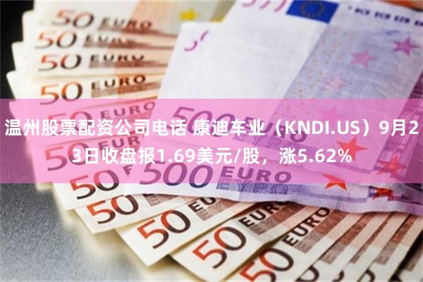 温州股票配资公司电话 康迪车业（KNDI.US）9月23日收盘报1.69美元/股，涨5.62%